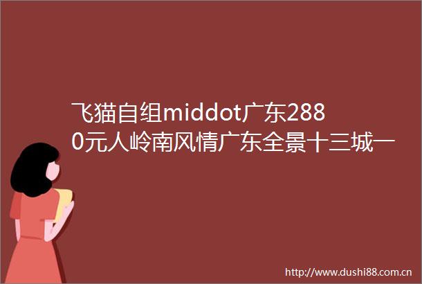 飞猫自组middot广东2880元人岭南风情广东全景十三城一岛双卧十二天品质纯玩自组班期middot3月2日