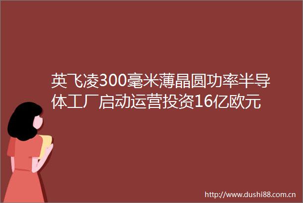 英飞凌300毫米薄晶圆功率半导体工厂启动运营投资16亿欧元