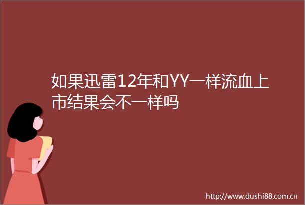 如果迅雷12年和YY一样流血上市结果会不一样吗