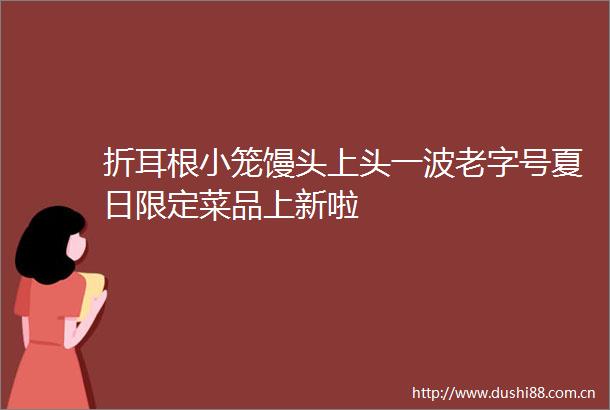 折耳根小笼馒头上头一波老字号夏日限定菜品上新啦