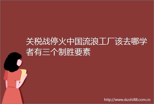 关税战停火流浪工厂该去哪学者有三个制胜要素