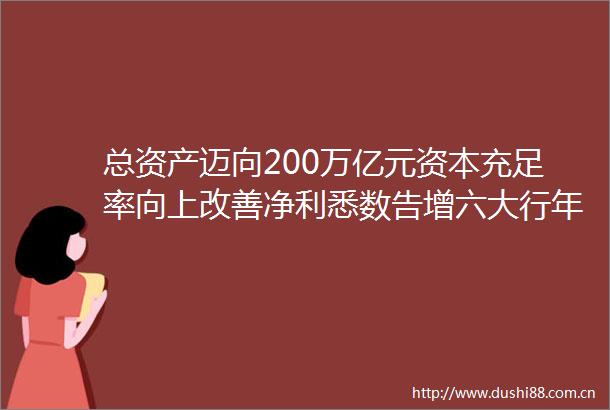 总资产迈向200万亿元资本充足率向上改善净利悉数告增六大行年报诠释发展韧性净利悉数告增六大行年报诠释发展韧性