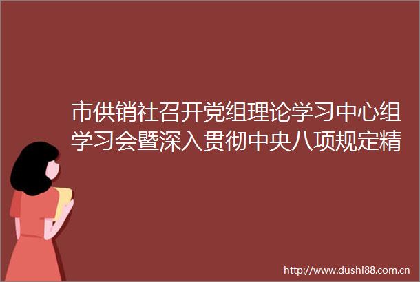 市供销社召开党组理论学习中心组学习会暨深入贯彻中央八项规定精神学习教育警示教育大会
