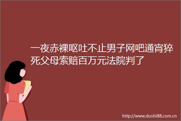 一夜呕吐不止男子网吧通宵猝死父母索赔百万元判了