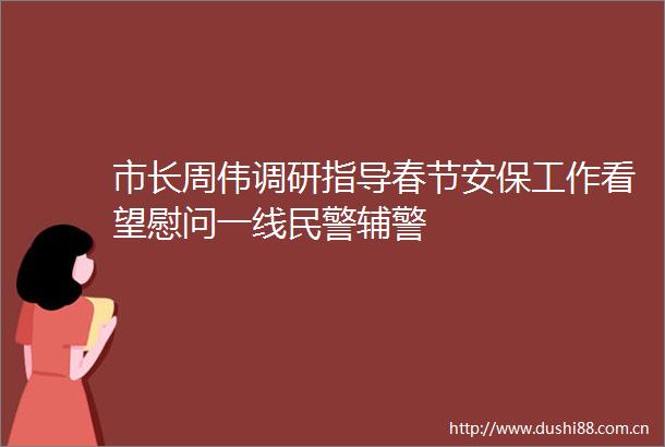 市长周伟调研指导春节安保工作看望慰问一线辅警