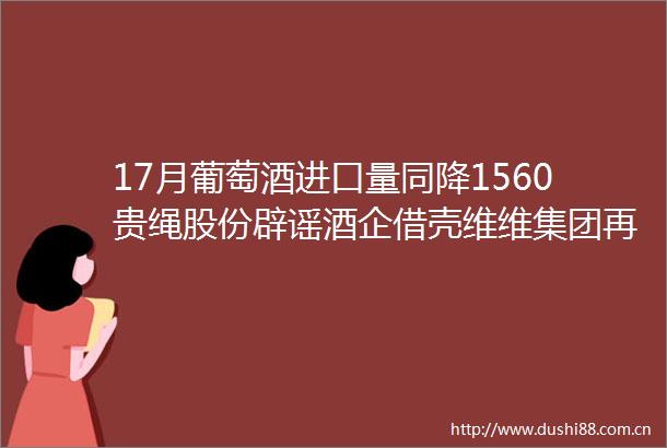 17月葡萄酒进口量同降1560贵绳股份辟谣酒企借壳维维集团再度涉酒