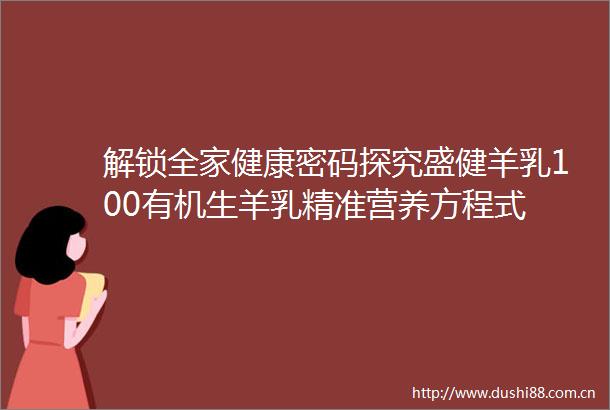 解锁全家健康密码探究盛健羊乳100有机生羊乳精准营养方程式