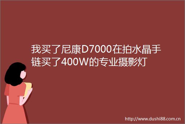 我买了尼康D7000在拍水晶手链买了400W的专业摄影灯