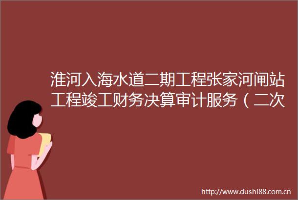 淮河入海水道二期工程张家河闸站工程竣工财务决算审计服务（二次招标）招标公告
