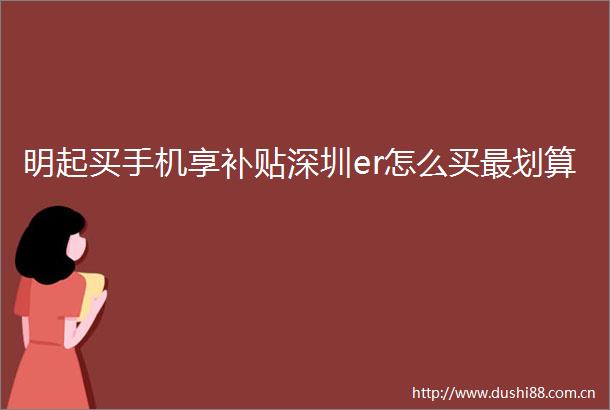 明起买手机享补贴深圳er怎么买最划算