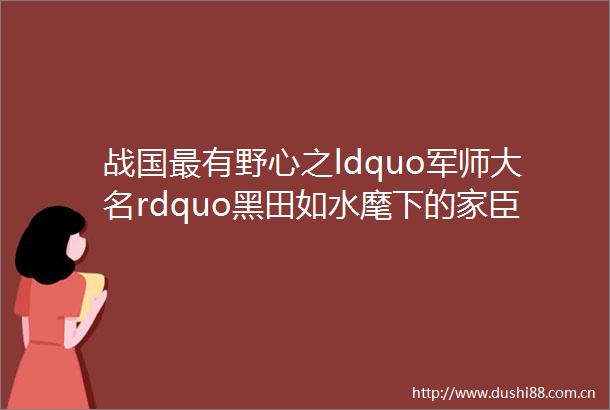 战国最有野心之ldquo军师大名rdquo黑田如水麾下的家臣团