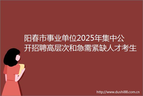 阳春市事业单位2025年集中公开招聘高层次和急需紧缺人才考生面试成绩及入围体检名单公告