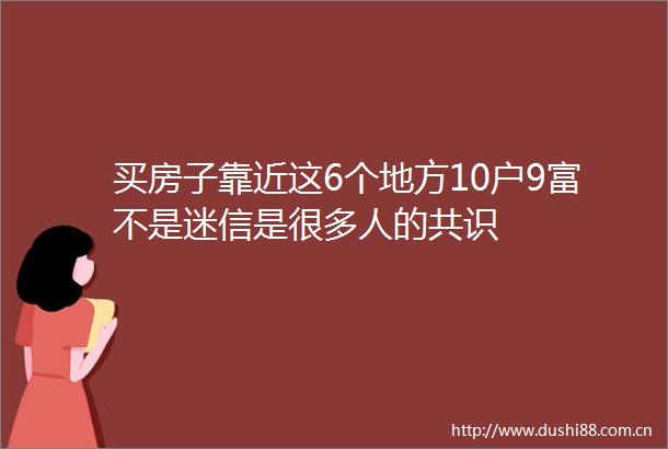 买房子靠近这6个地方10户9富不是迷信是很多人的共识