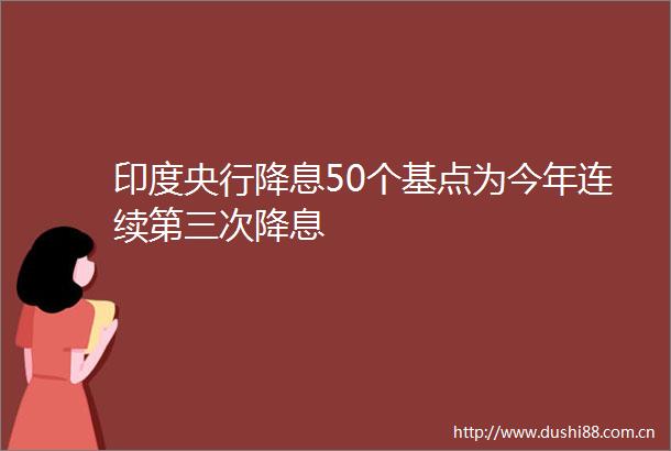 印度央行降息50个基点为今年连续第三次降息