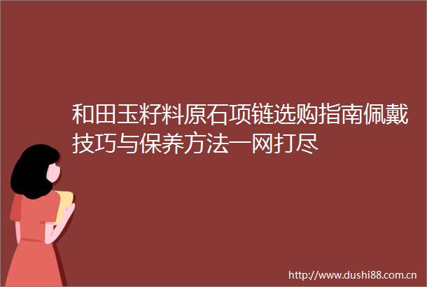 和田玉籽料原石项链选购指南佩戴技巧与保养方法一网打尽