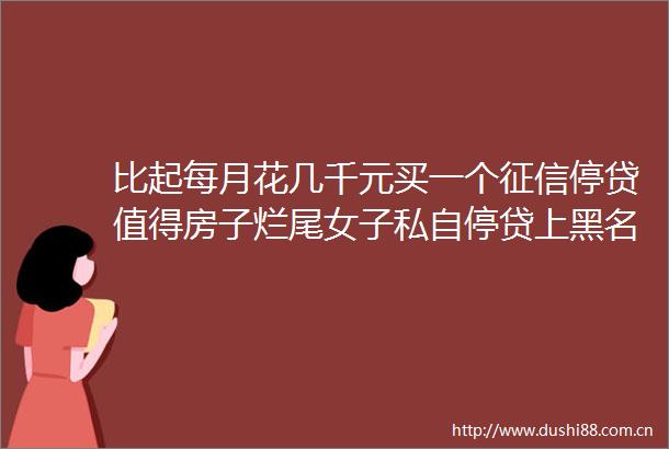 比起每月花几千元买一个征信停贷值得房子烂尾女子私自停贷上黑名单她把放贷银行告了