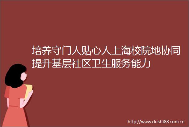 培养守门人贴心人上海校院地协同提升基层社区卫生服务能力