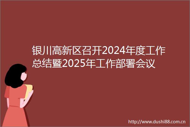 银川高新区召开2024年度工作总结暨2025年工作部署会议