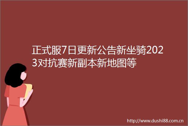 正式服7日更新公告新坐骑2023对抗赛新副本新地图等