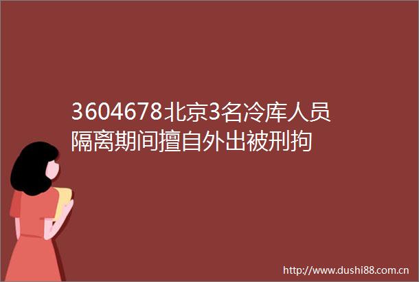 3604678北京3名冷库人员隔离期间擅自外出被刑拘