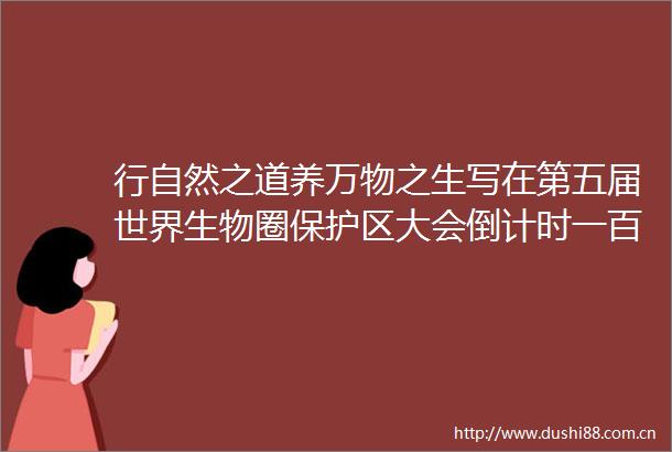行自然之道养万物之生写在第五届世界生物圈保护区大会倒计时一百天之际