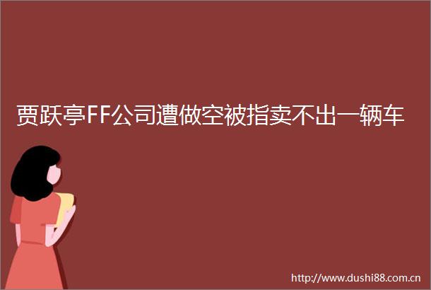 贾跃亭FF公司遭做空被指卖不出一辆车