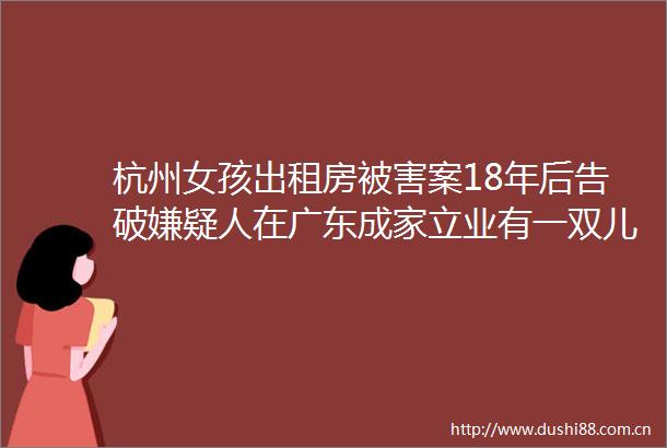 杭州女孩出租房被害案18年后告破嫌疑人在广东成家立业有一双儿女