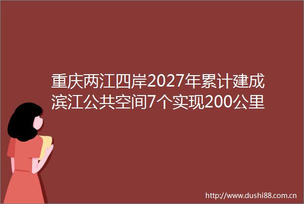 重庆两江四岸2027年累计建成滨江公共空间7个实现200公里滨江步道贯通