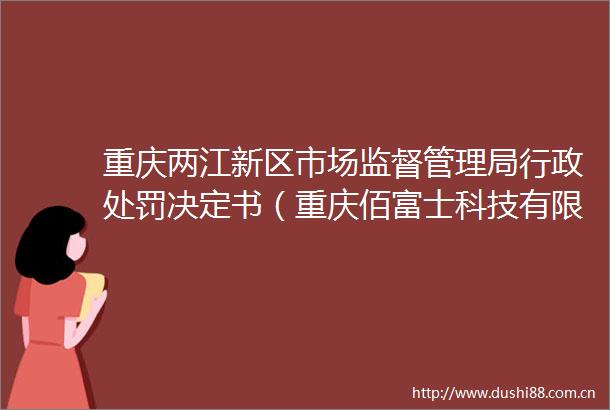 重庆两江新区市场监督管理局行政决定书（重庆佰富士科技有限公司）