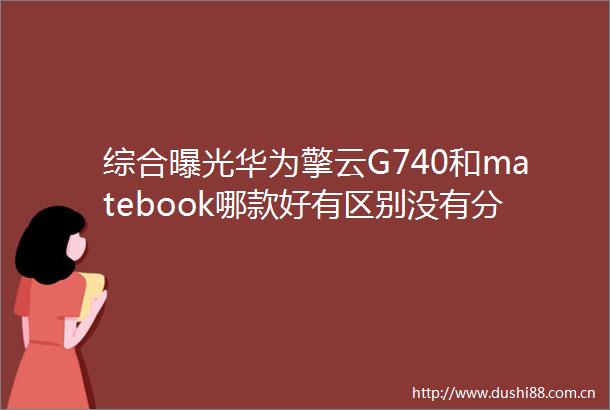 综合华为擎云G740和matebook哪款好有区别没有分享一个月使用质量大