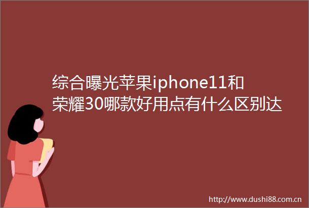综合苹果iphone11和荣耀30哪款好用点有什么区别达人评测解密