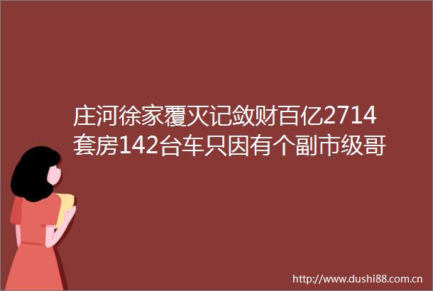庄河徐家覆灭记敛财百亿2714套房142台车只因有个副市级哥哥