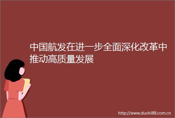 航发在进一步全面深化改革中推动高质量发展