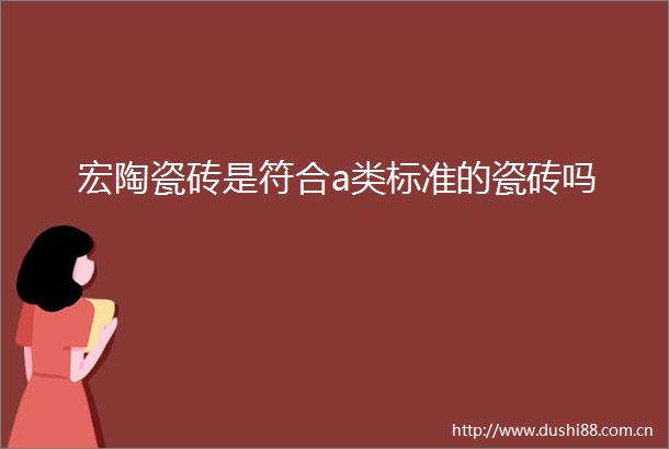 宏陶瓷砖是符合a类标准的瓷砖吗