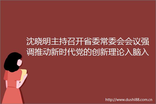 沈晓明主持召开省委常委会会议强调推动新时代党的创新理论入脑入心入魂奋力谱写式现代化湖南新篇章