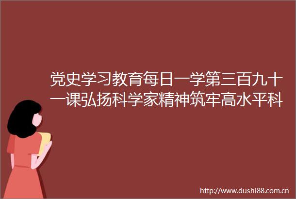 党史学习教育每日一学第三百九十一课弘扬科学家精神筑牢高水平科技自立自强的思想基础