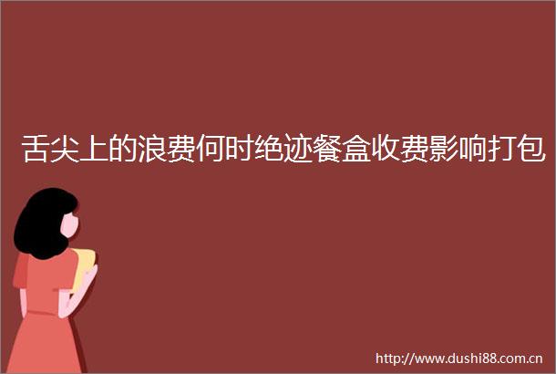 舌尖上的浪费何时绝迹餐盒收费影响打包