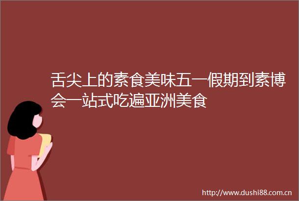 舌尖上的素食美味五一假期到素博会一站式吃遍亚洲美食
