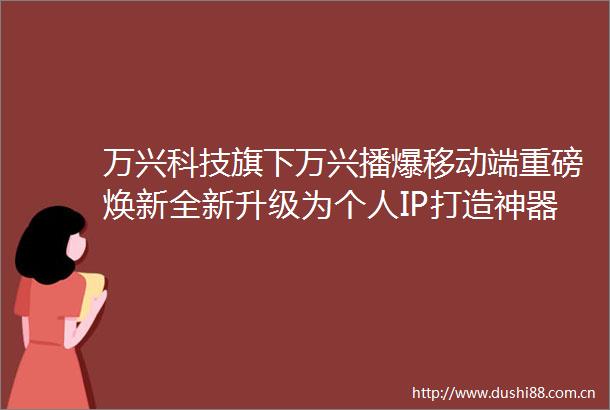 万兴科技旗下万兴播爆移动端重磅焕新全新升级为个人IP打造神器