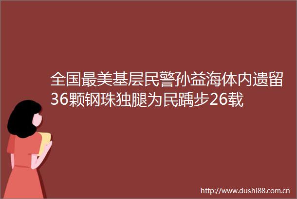 全国最美基层孙益海体内遗留36颗钢珠独腿为民踽步26载