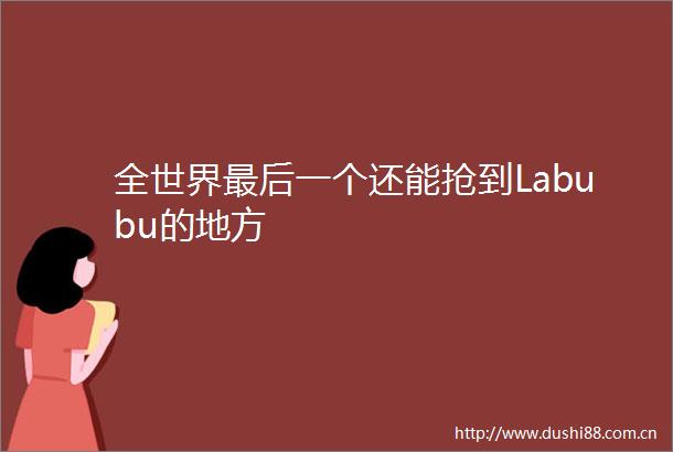 全世界最后一个还能抢到Labubu的地方