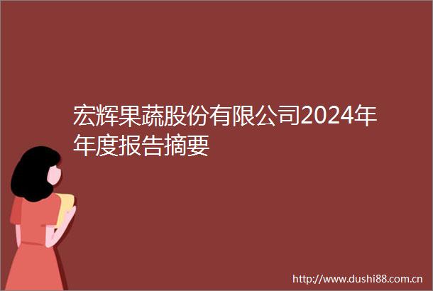 宏辉果蔬股份有限公司2024年年度报告摘要