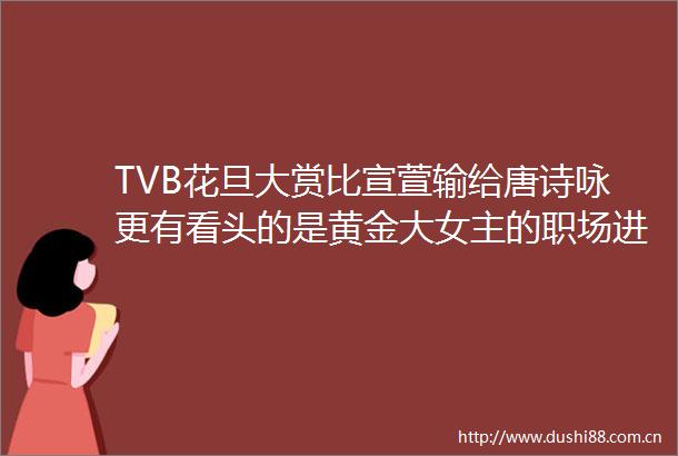 TVB花旦大赏比宣萱输给唐诗咏更有看头的是黄金大女主的职场进击史