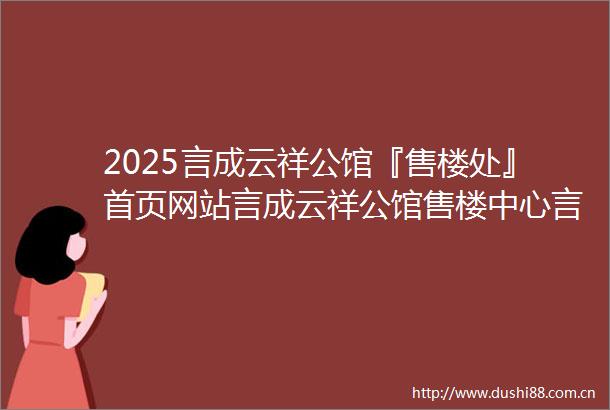 2025言成云祥公馆『售楼处』首页网站言成云祥公馆售楼中心言成云祥公馆欢迎您楼盘详情备案价