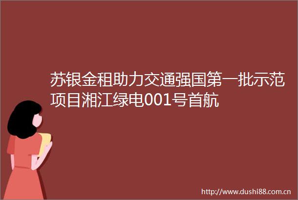 苏银金租助力交通强国第一批示范项目湘江绿电001号首航