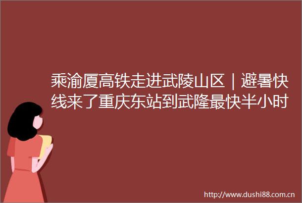 乘渝厦高铁走进武陵山区｜避暑快线来了重庆东站到武隆最快半小时切换到清凉模式