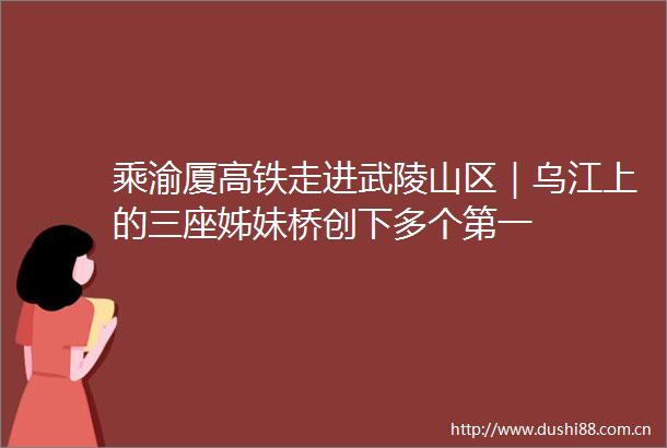 乘渝厦高铁走进武陵山区｜乌江上的三座姊妹桥创下多个第一