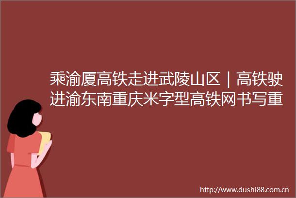 乘渝厦高铁走进武陵山区｜高铁驶进渝东南重庆米字型高铁网书写重要一捺