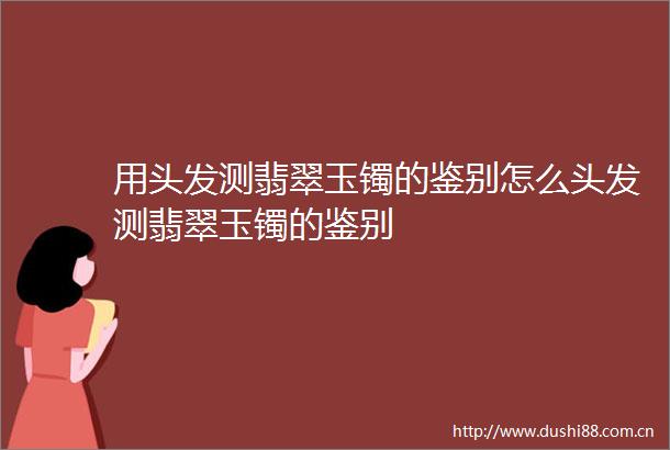 用头发测翡翠玉镯的鉴别怎么头发测翡翠玉镯的鉴别