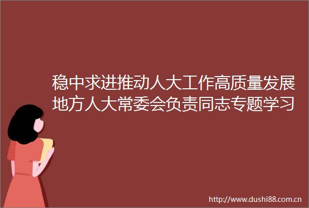 稳中求进推动人大工作高质量发展地方人大常委会负责同志专题学习班在京举办